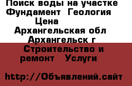 Поиск воды на участке. Фундамент. Геология. › Цена ­ 2 500 - Архангельская обл., Архангельск г. Строительство и ремонт » Услуги   